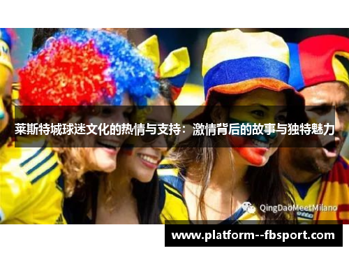 莱斯特城球迷文化的热情与支持：激情背后的故事与独特魅力