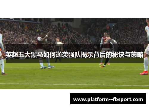 英超五大黑马如何逆袭强队揭示背后的秘诀与策略