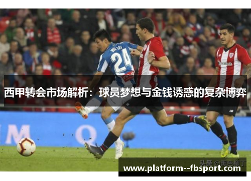 西甲转会市场解析：球员梦想与金钱诱惑的复杂博弈