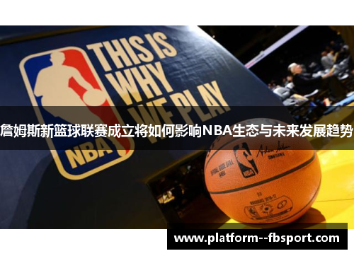 詹姆斯新篮球联赛成立将如何影响NBA生态与未来发展趋势
