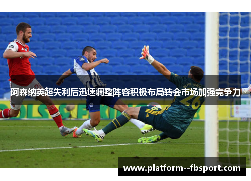 阿森纳英超失利后迅速调整阵容积极布局转会市场加强竞争力