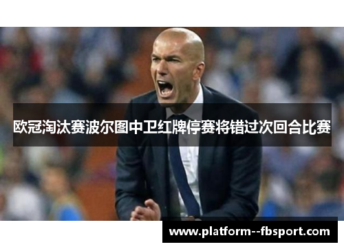 欧冠淘汰赛波尔图中卫红牌停赛将错过次回合比赛