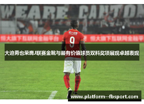 大迫勇也荣膺J联赛金靴与最有价值球员双料奖项展现卓越表现