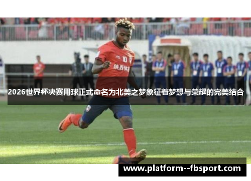 2026世界杯决赛用球正式命名为北美之梦象征着梦想与荣耀的完美结合