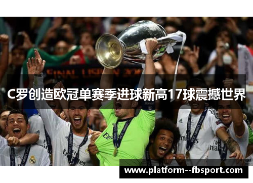 C罗创造欧冠单赛季进球新高17球震撼世界